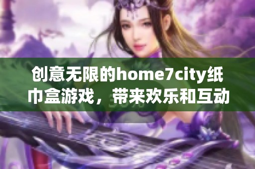 创意无限的home7city纸巾盒游戏，带来欢乐和互动体验