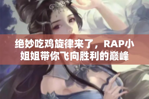 绝妙吃鸡旋律来了，RAP小姐姐带你飞向胜利的巅峰