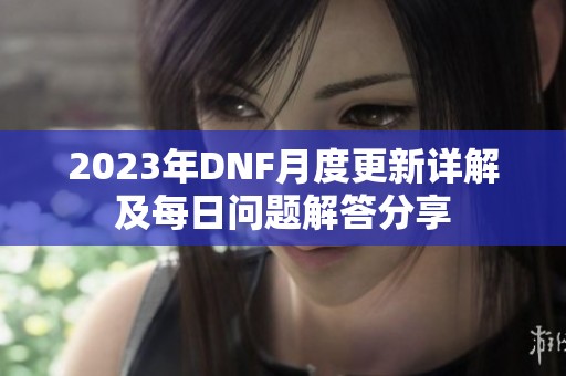 2023年DNF月度更新详解及每日问题解答分享