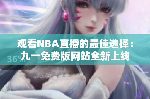 观看NBA直播的最佳选择：九一免费版网站全新上线