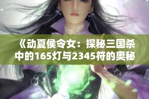 《动夏侯令女：探秘三国杀中的165灯与2345符的奥秘》