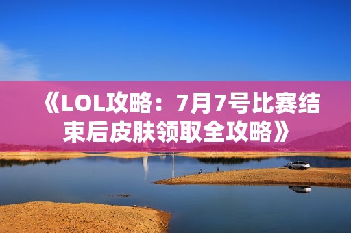 《LOL攻略：7月7号比赛结束后皮肤领取全攻略》