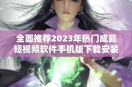 全面推荐2023年热门成品短视频软件手机版下载安装指南