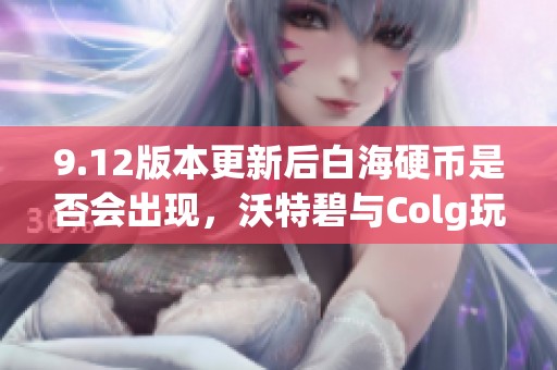 9.12版本更新后白海硬币是否会出现，沃特碧与Colg玩家的看法分析