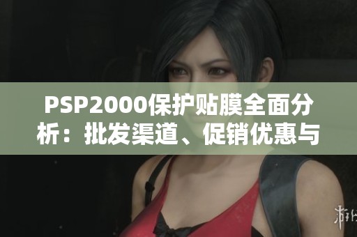 PSP2000保护贴膜全面分析：批发渠道、促销优惠与产地信息简介