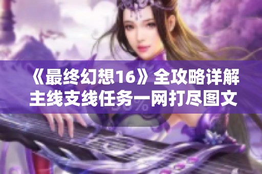 《最终幻想16》全攻略详解 主线支线任务一网打尽图文解析