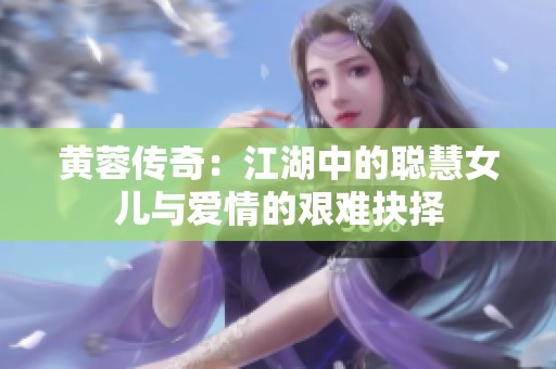 黄蓉传奇：江湖中的聪慧女儿与爱情的艰难抉择