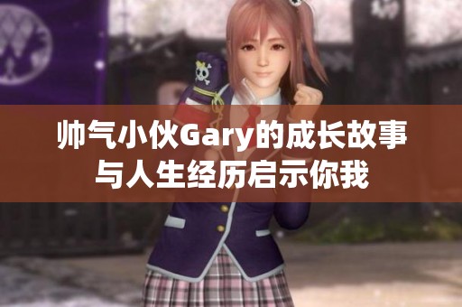 帅气小伙Gary的成长故事与人生经历启示你我