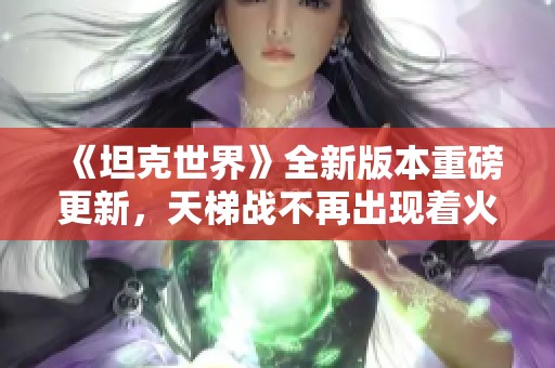 《坦克世界》全新版本重磅更新，天梯战不再出现着火和飞头现象！