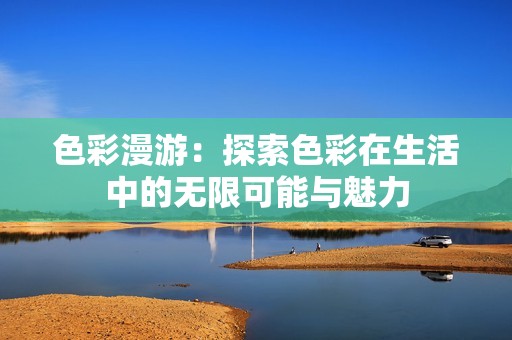 色彩漫游：探索色彩在生活中的无限可能与魅力