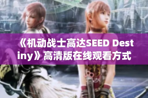 《机动战士高达SEED Destiny》高清版在线观看方式详解与推荐