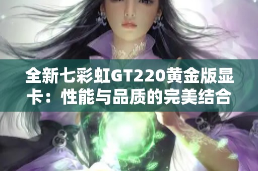 全新七彩虹GT220黄金版显卡：性能与品质的完美结合