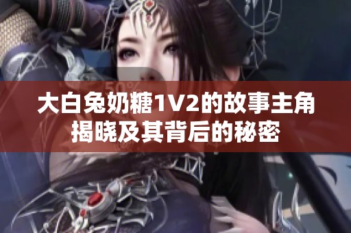 大白兔奶糖1V2的故事主角揭晓及其背后的秘密