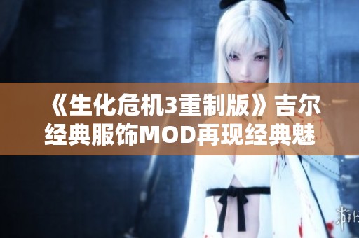 《生化危机3重制版》吉尔经典服饰MOD再现经典魅力