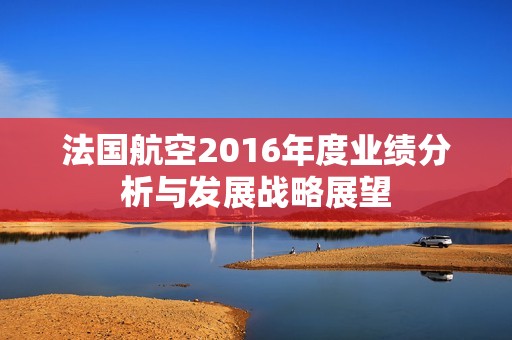 法国航空2016年度业绩分析与发展战略展望