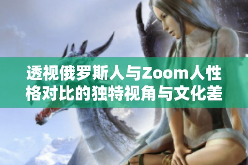 透视俄罗斯人与Zoom人性格对比的独特视角与文化差异