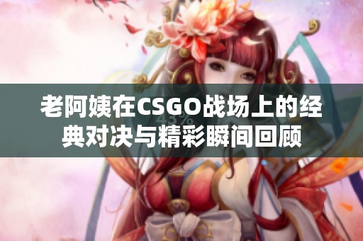 老阿姨在CSGO战场上的经典对决与精彩瞬间回顾