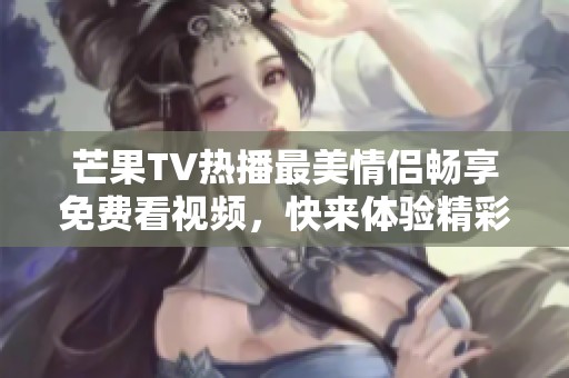 芒果TV热播最美情侣畅享免费看视频，快来体验精彩瞬间