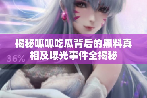 揭秘呱呱吃瓜背后的黑料真相及曝光事件全揭秘