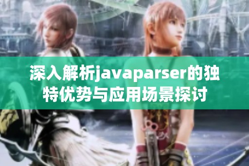 深入解析javaparser的独特优势与应用场景探讨