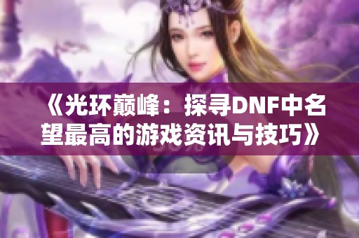 《光环巅峰：探寻DNF中名望最高的游戏资讯与技巧》