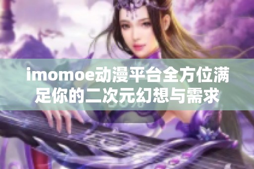 imomoe动漫平台全方位满足你的二次元幻想与需求