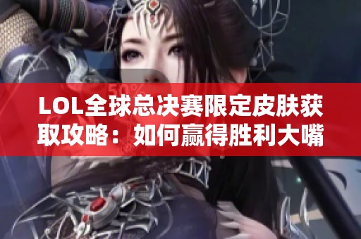 LOL全球总决赛限定皮肤获取攻略：如何赢得胜利大嘴皮肤