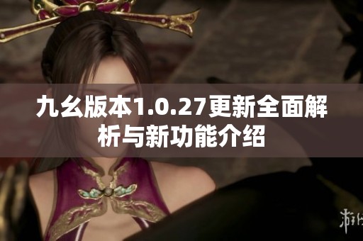 九幺版本1.0.27更新全面解析与新功能介绍