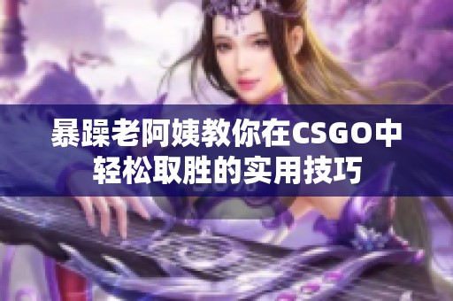 暴躁老阿姨教你在CSGO中轻松取胜的实用技巧