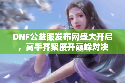 DNF公益服发布网盛大开启，高手齐聚展开巅峰对决