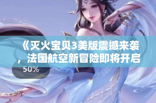 《灭火宝贝3美版震撼来袭，法国航空新冒险即将开启》
