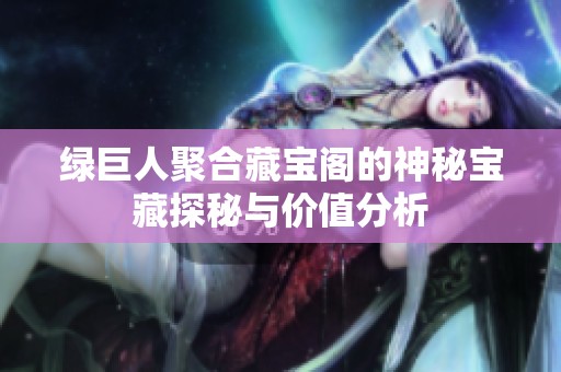 绿巨人聚合藏宝阁的神秘宝藏探秘与价值分析