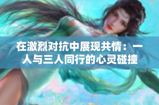 在激烈对抗中展现共情：一人与三人同行的心灵碰撞