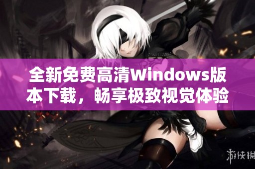 全新免费高清Windows版本下载，畅享极致视觉体验