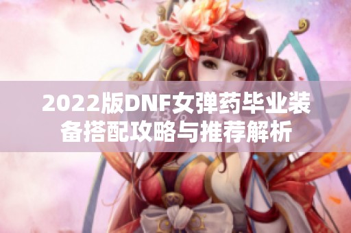 2022版DNF女弹药毕业装备搭配攻略与推荐解析