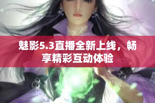 魅影5.3直播全新上线，畅享精彩互动体验