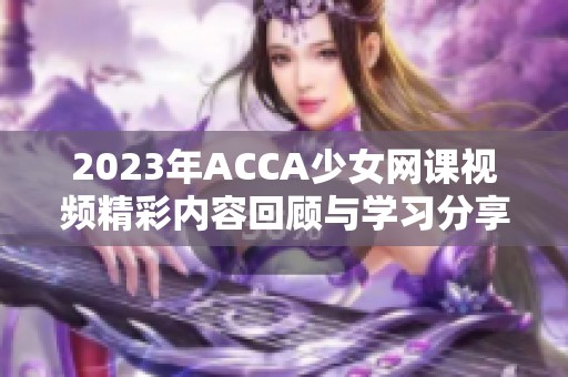 2023年ACCA少女网课视频精彩内容回顾与学习分享