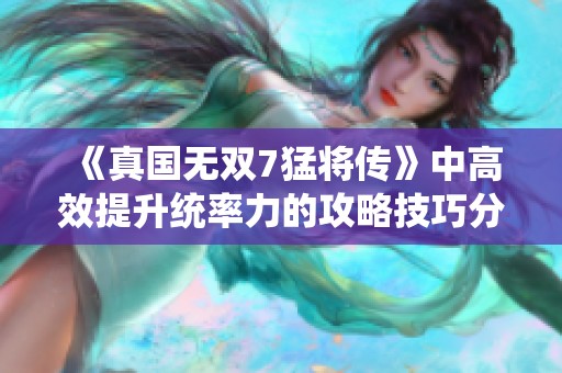 《真国无双7猛将传》中高效提升统率力的攻略技巧分享