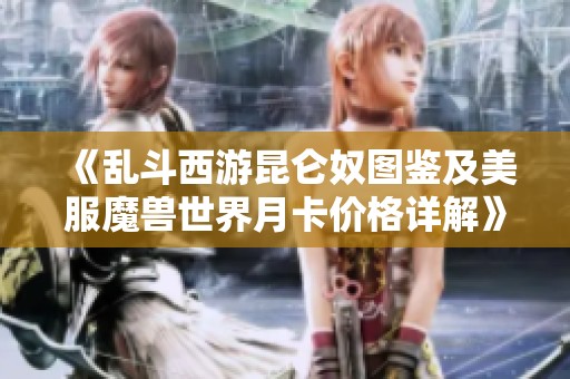 《乱斗西游昆仑奴图鉴及美服魔兽世界月卡价格详解》