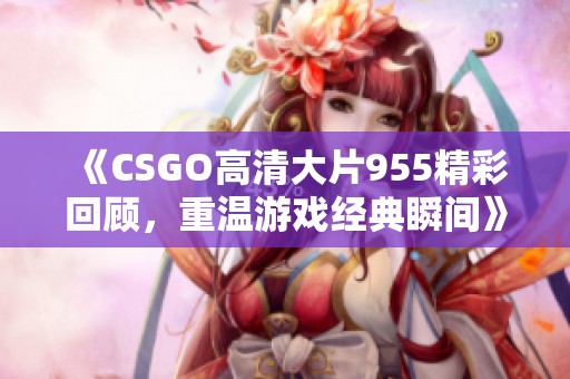 《CSGO高清大片955精彩回顾，重温游戏经典瞬间》