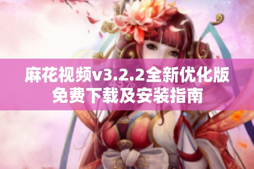 麻花视频v3.2.2全新优化版免费下载及安装指南