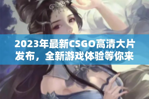 2023年最新CSGO高清大片发布，全新游戏体验等你来探索