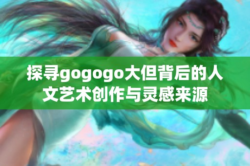 探寻gogogo大但背后的人文艺术创作与灵感来源