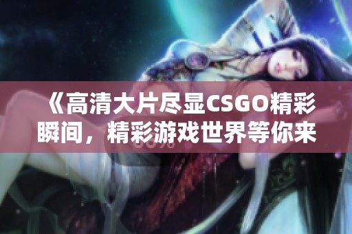 《高清大片尽显CSGO精彩瞬间，精彩游戏世界等你来探索》