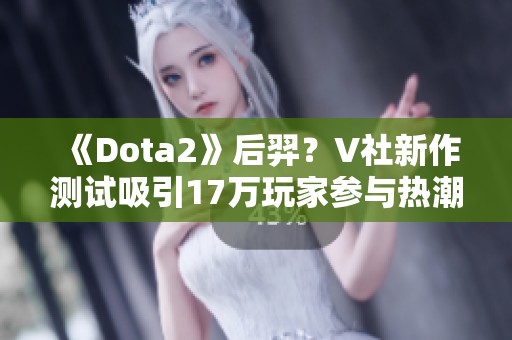 《Dota2》后羿？V社新作测试吸引17万玩家参与热潮