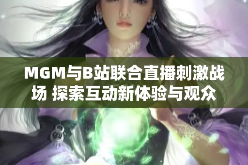 MGM与B站联合直播刺激战场 探索互动新体验与观众互动乐趣