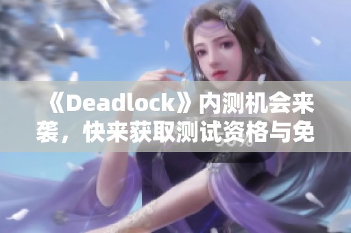 《Deadlock》内测机会来袭，快来获取测试资格与免费加速!