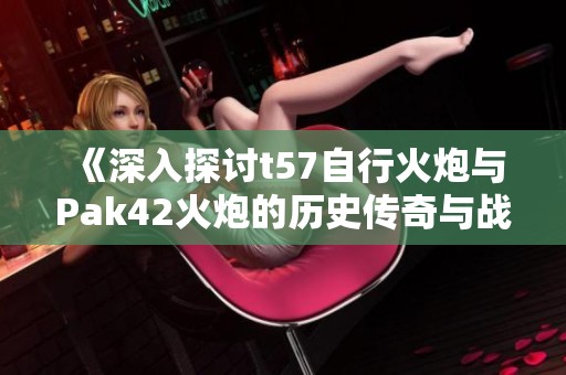 《深入探讨t57自行火炮与Pak42火炮的历史传奇与战斗力》