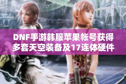 DNF手游韩服苹果帐号获得多套天空装备及17连体硬件攻略