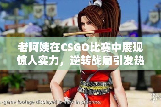 老阿姨在CSGO比赛中展现惊人实力，逆转战局引发热议